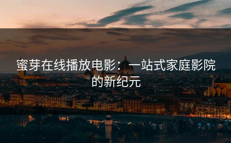 蜜芽在线播放电影:一站式家庭影院的新纪元 蜜芽在线播放电影:一站式家庭影院的新纪元