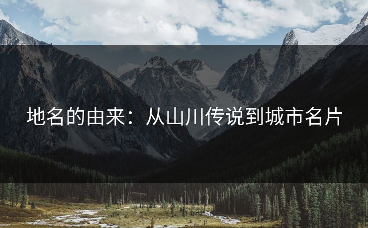 地名的由来：从山川传说到城市名片