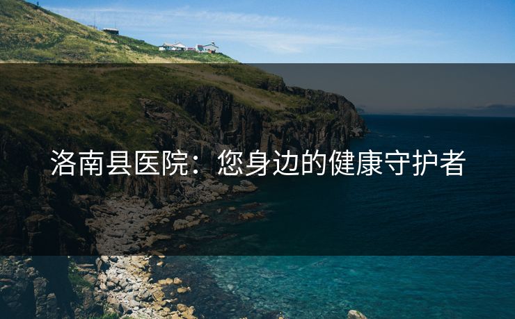 洛南县医院：您身边的健康守护者