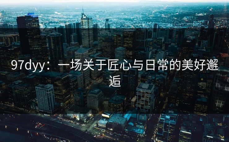 97dyy:一场关于匠心与日常的美好邂逅 97dyy:一场关于匠心与日常的美好邂逅