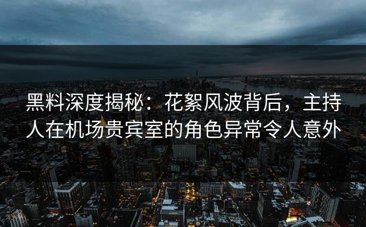 黑料深度揭秘:花絮风波背后,主持人在机场贵宾室的角色异常令人意外