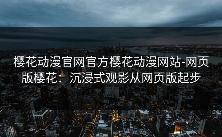 樱花动漫官网官方樱花动漫网站-网页版樱花：沉浸式观影从网页版起步