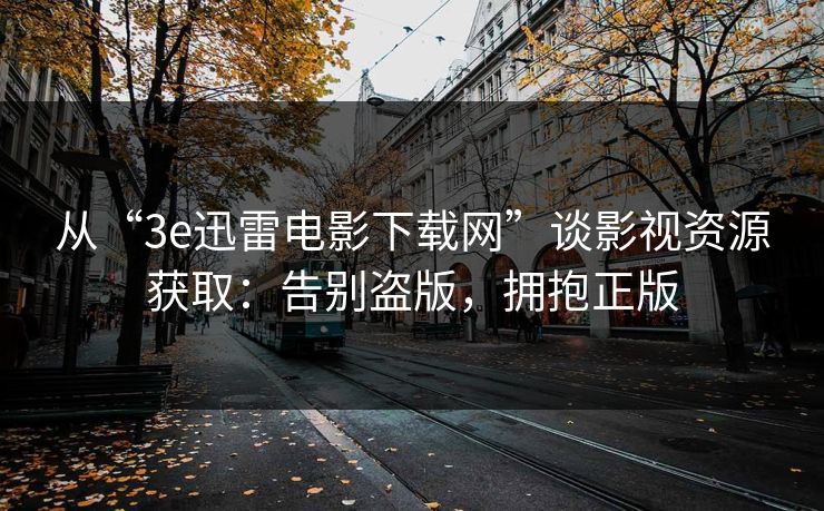 从“3e迅雷电影下载网”谈影视资源获取:告别盗版,拥抱正版 从“3e迅雷电影下载网”谈影视资源获取:告别盗版,拥抱正版