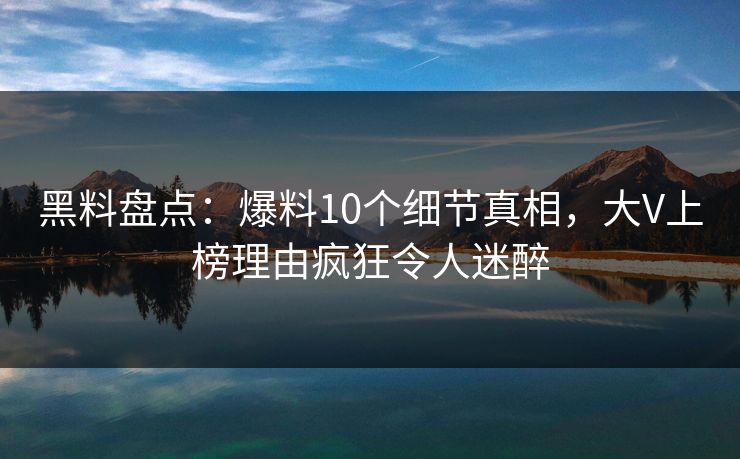 黑料盘点:爆料10个细节真相,大V上榜理由疯狂令人迷醉 黑料盘点:爆料10个细节真相,大V上榜理由疯狂令人迷醉