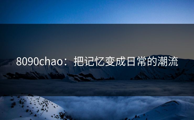 8090chao:把记忆变成日常的潮流 8090chao:把记忆变成日常的潮流
