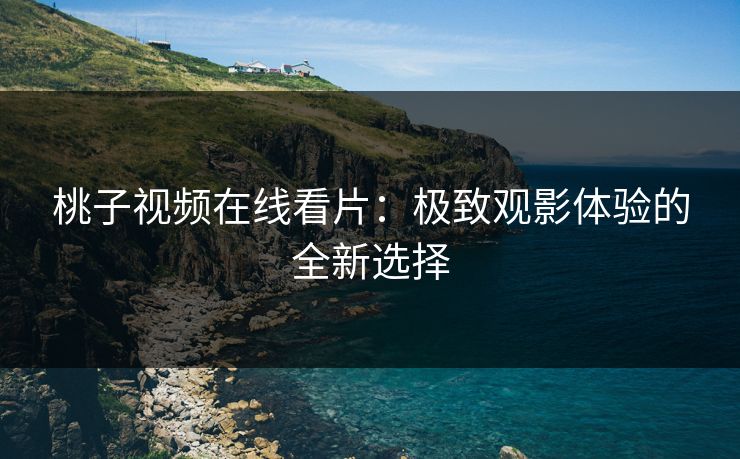 桃子视频在线看片：极致观影体验的全新选择