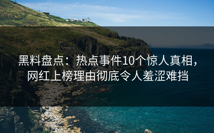 黑料盘点：热点事件10个惊人真相，网红上榜理由彻底令人羞涩难挡