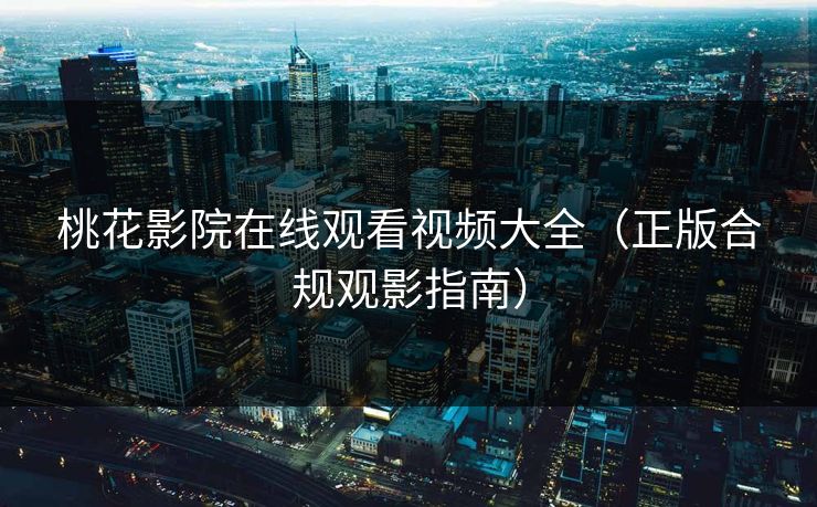 桃花影院在线观看视频大全（正版合规观影指南）