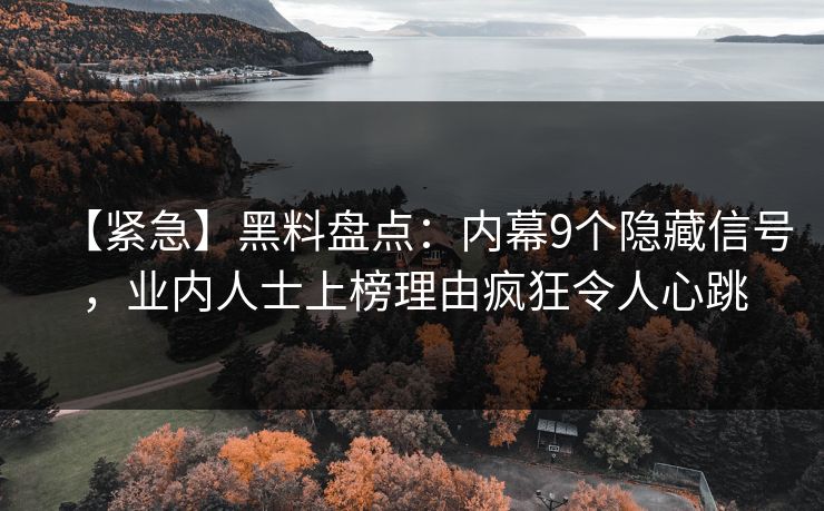 【紧急】黑料盘点：内幕9个隐藏信号，业内人士上榜理由疯狂令人心跳