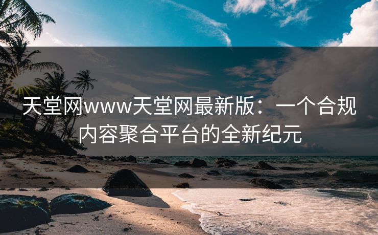 天堂网www天堂网最新版：一个合规内容聚合平台的全新纪元