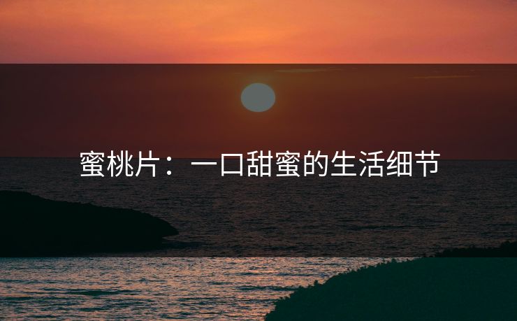 蜜桃片：一口甜蜜的生活细节
