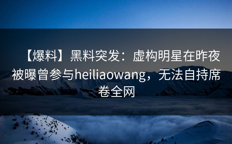 【爆料】黑料突发:虚构明星在昨夜被曝曾参与heiliaowang,无法自持席卷全网