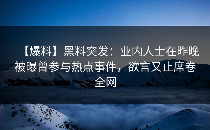 【爆料】黑料突发:业内人士在昨晚被曝曾参与热点事件,欲言又止席卷全网