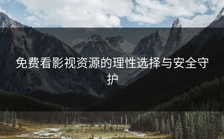 免费看影视资源的理性选择与安全守护 免费看影视资源的理性选择与安全守护