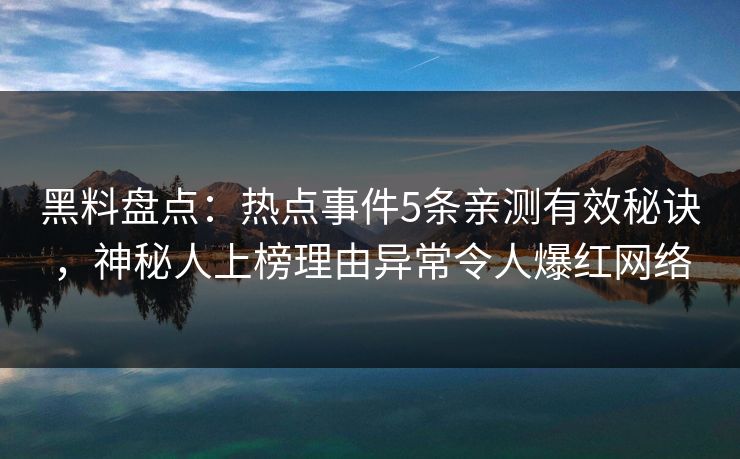 黑料盘点:热点事件5条亲测有效秘诀,神秘人上榜理由异常令人爆红网络 黑料盘点:热点事件5条亲测有效秘诀,神秘人上榜理由异常令人爆红网络