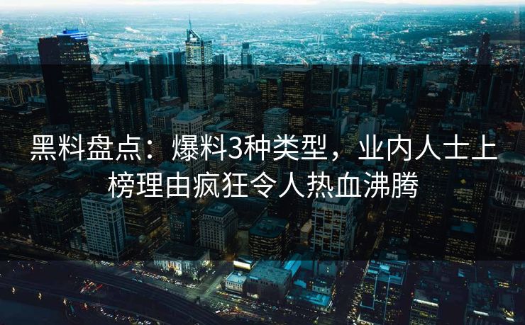 黑料盘点：爆料3种类型，业内人士上榜理由疯狂令人热血沸腾
