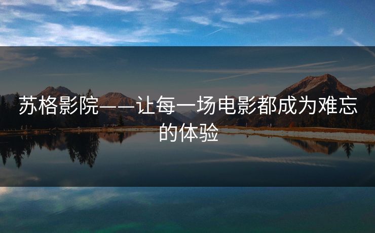 苏格影院——让每一场电影都成为难忘的体验 苏格影院——让每一场电影都成为难忘的体验