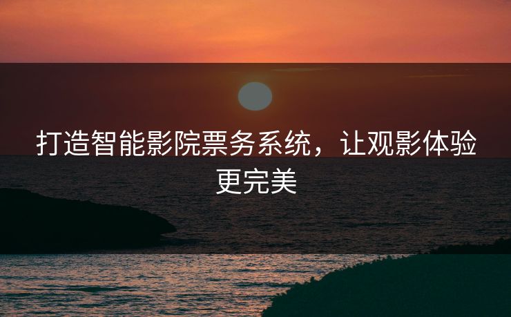 打造智能影院票务系统，让观影体验更完美