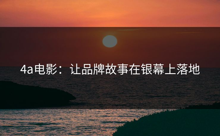 4a电影：让品牌故事在银幕上落地