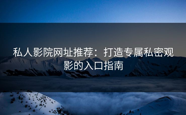 私人影院网址推荐：打造专属私密观影的入口指南