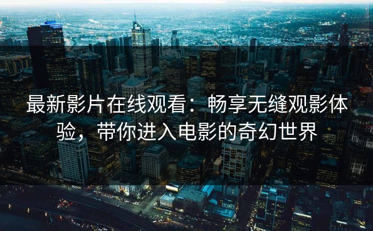 最新影片在线观看：畅享无缝观影体验，带你进入电影的奇幻世界
