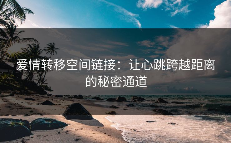爱情转移空间链接：让心跳跨越距离的秘密通道
