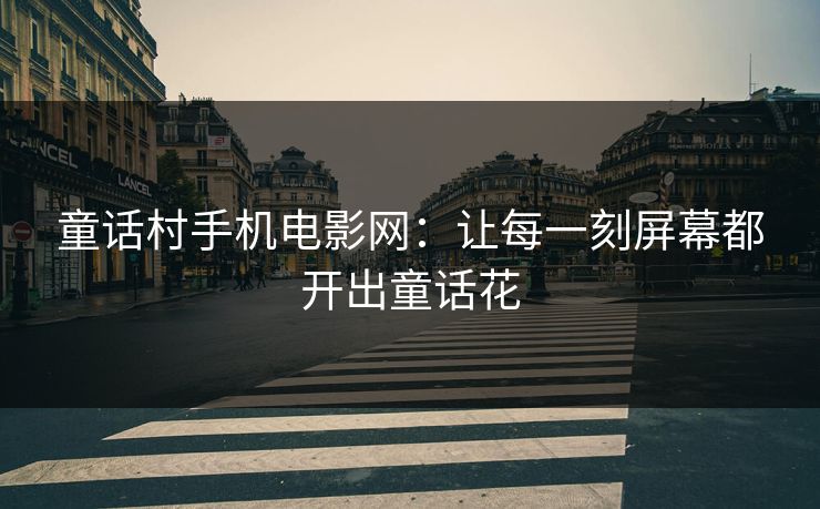 童话村手机电影网:让每一刻屏幕都开出童话花