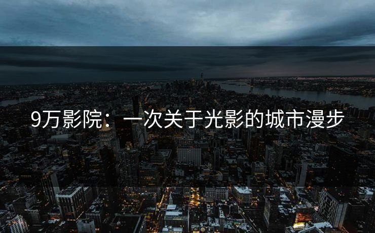 9万影院：一次关于光影的城市漫步