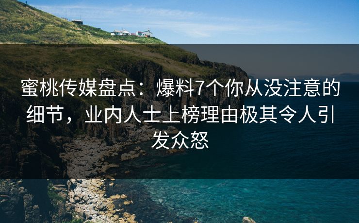 蜜桃传媒盘点：爆料7个你从没注意的细节，业内人士上榜理由极其令人引发众怒