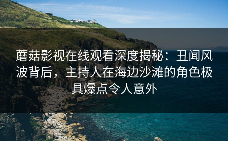 蘑菇影视在线观看深度揭秘:丑闻风波背后,主持人在海边沙滩的角色极具爆点令人意外