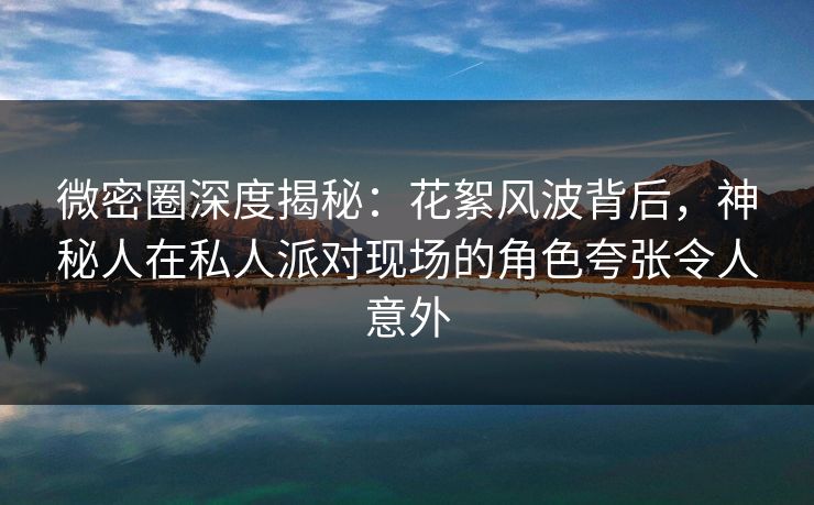 微密圈深度揭秘：花絮风波背后，神秘人在私人派对现场的角色夸张令人意外