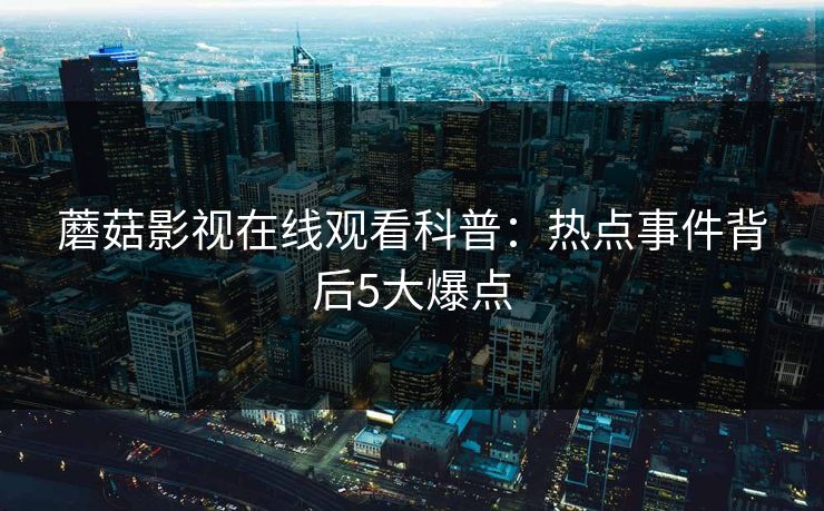 蘑菇影视在线观看科普:热点事件背后5大爆点