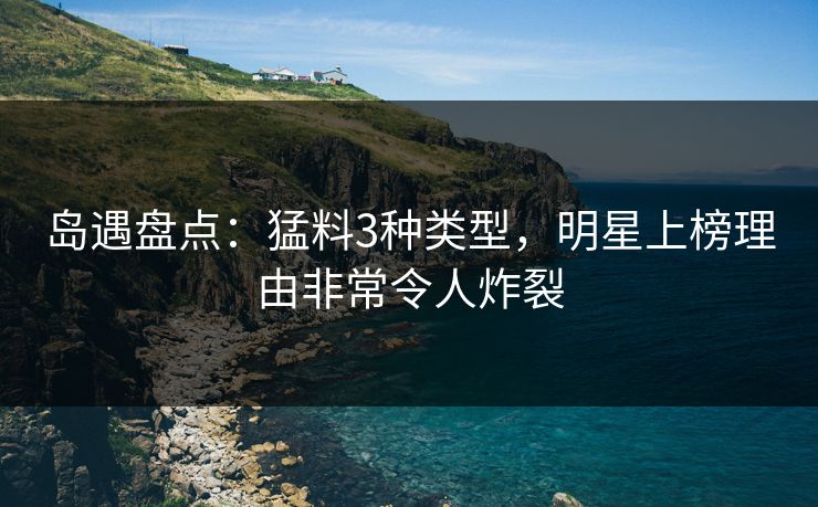 岛遇盘点:猛料3种类型,明星上榜理由非常令人炸裂