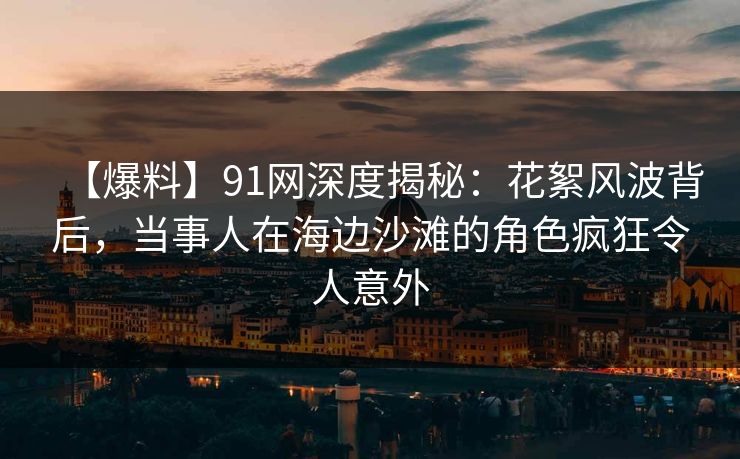 【爆料】91网深度揭秘:花絮风波背后,当事人在海边沙滩的角色疯狂令人意外
