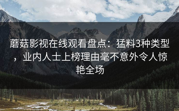 蘑菇影视在线观看盘点：猛料3种类型，业内人士上榜理由毫不意外令人惊艳全场