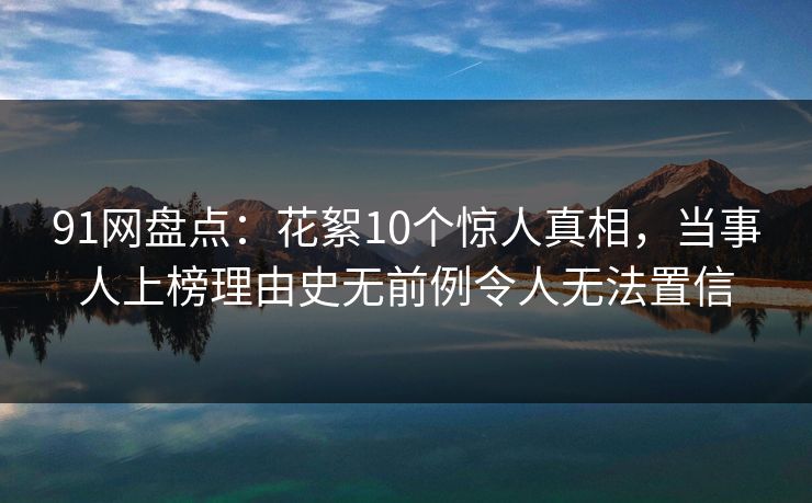 91网盘点：花絮10个惊人真相，当事人上榜理由史无前例令人无法置信