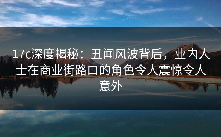 17c深度揭秘：丑闻风波背后，业内人士在商业街路口的角色令人震惊令人意外