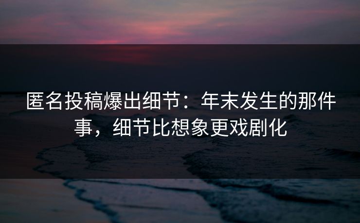 匿名投稿爆出细节：年末发生的那件事，细节比想象更戏剧化