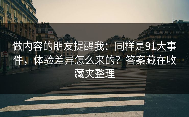 做内容的朋友提醒我：同样是91大事件，体验差异怎么来的？答案藏在收藏夹整理