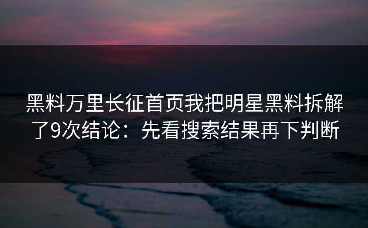 黑料万里长征首页我把明星黑料拆解了9次结论:先看搜索结果再下判断
