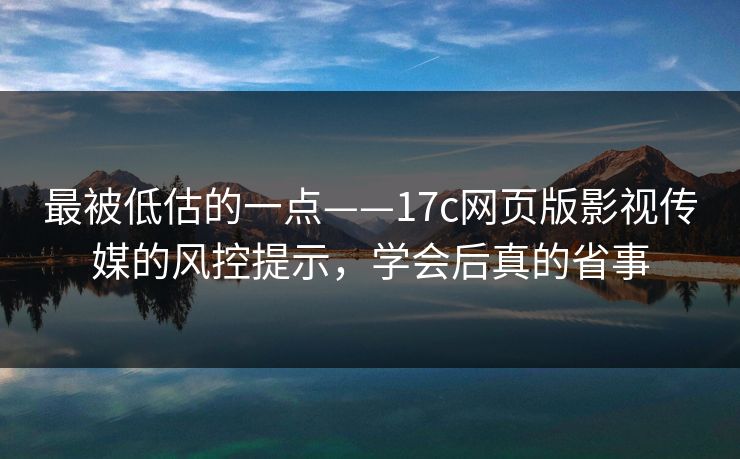 最被低估的一点——17c网页版影视传媒的风控提示,学会后真的省事 最被低估的一点——17c网页版影视传媒的风控提示,学会后真的省事