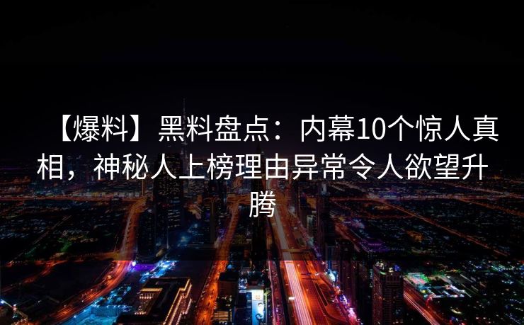 【爆料】黑料盘点：内幕10个惊人真相，神秘人上榜理由异常令人欲望升腾