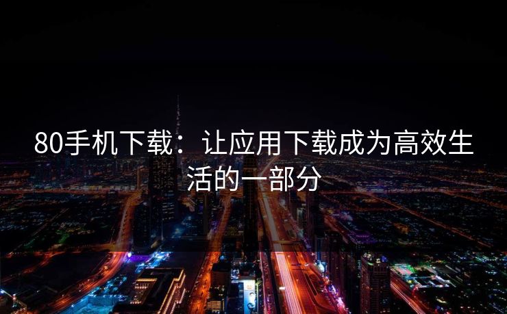 80手机下载：让应用下载成为高效生活的一部分