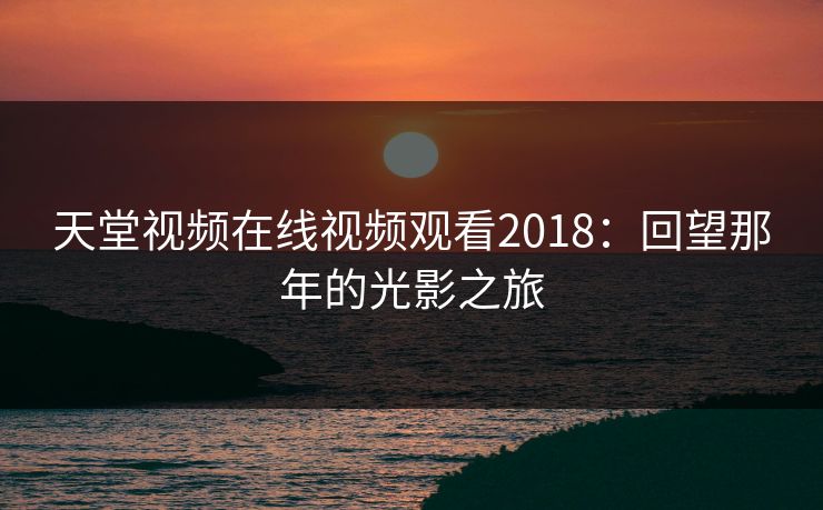 天堂视频在线视频观看2018：回望那年的光影之旅