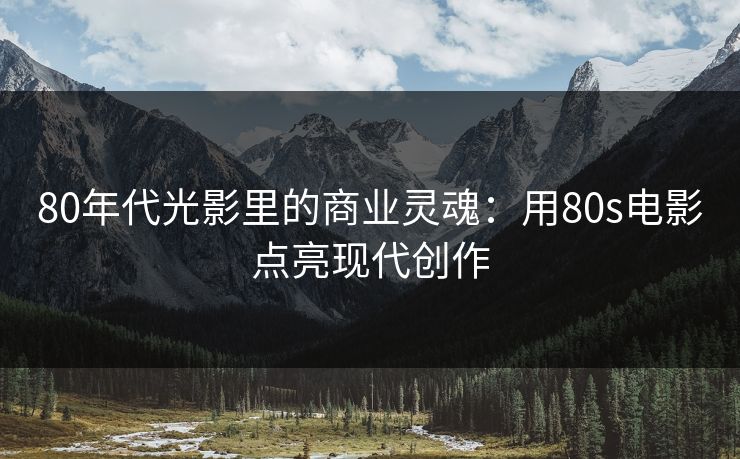 80年代光影里的商业灵魂:用80s电影点亮现代创作 80年代光影里的商业灵魂:用80s电影点亮现代创作