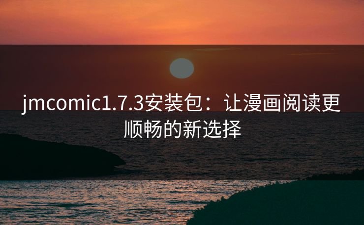 jmcomic1.7.3安装包：让漫画阅读更顺畅的新选择