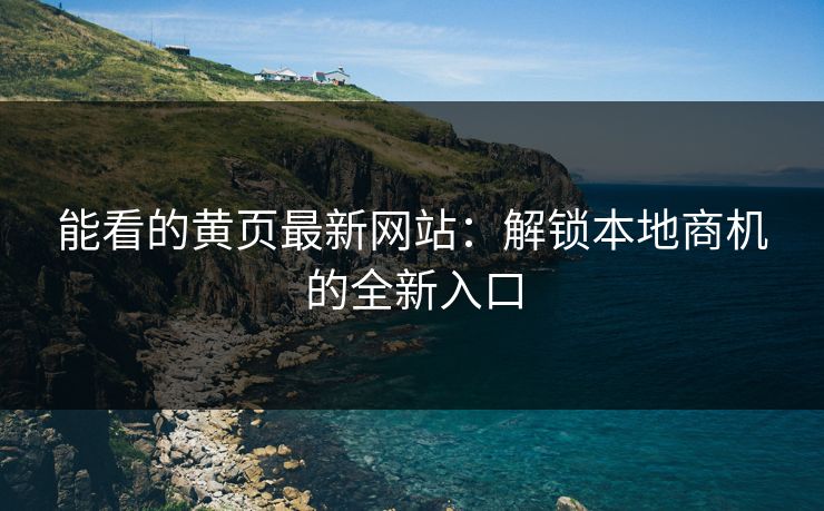 能看的黄页最新网站:解锁本地商机的全新入口 能看的黄页最新网站:解锁本地商机的全新入口