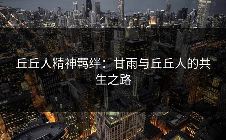 丘丘人精神羁绊：甘雨与丘丘人的共生之路