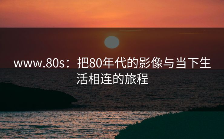 www.80s：把80年代的影像与当下生活相连的旅程