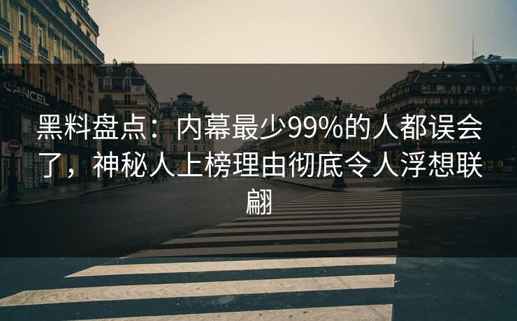 黑料盘点：内幕最少99%的人都误会了，神秘人上榜理由彻底令人浮想联翩